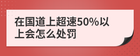 在国道上超速50%以上会怎么处罚