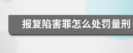 报复陷害罪怎么处罚量刑