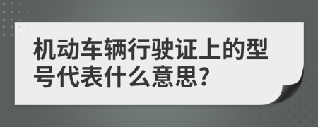 机动车辆行驶证上的型号代表什么意思?