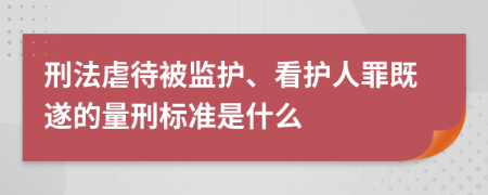 刑法虐待被监护、看护人罪既遂的量刑标准是什么