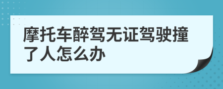 摩托车醉驾无证驾驶撞了人怎么办