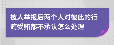 被人举报后两个人对彼此的行贿受贿都不承认怎么处理