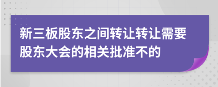 新三板股东之间转让转让需要股东大会的相关批准不的
