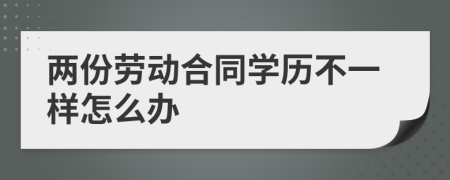 两份劳动合同学历不一样怎么办