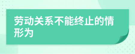 劳动关系不能终止的情形为