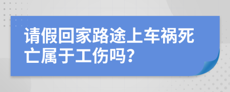 请假回家路途上车祸死亡属于工伤吗？