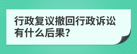 行政复议撤回行政诉讼有什么后果？