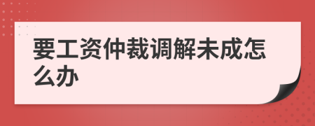 要工资仲裁调解未成怎么办