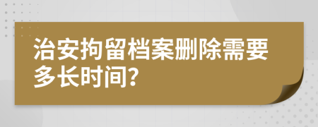 治安拘留档案删除需要多长时间？