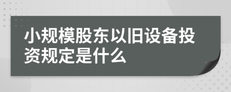 小规模股东以旧设备投资规定是什么