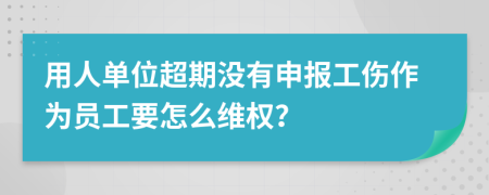 用人单位超期没有申报工伤作为员工要怎么维权？