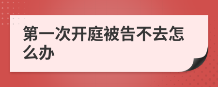 第一次开庭被告不去怎么办