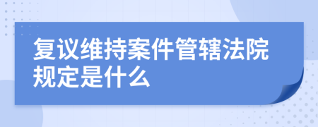 复议维持案件管辖法院规定是什么