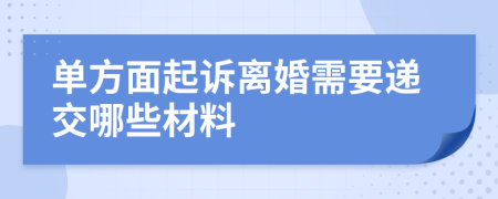 单方面起诉离婚需要递交哪些材料