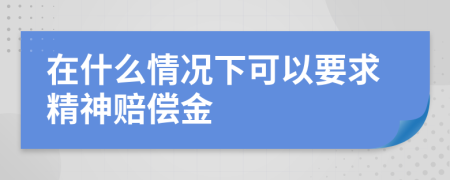 在什么情况下可以要求精神赔偿金