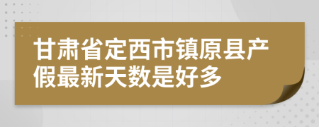 甘肃省定西市镇原县产假最新天数是好多