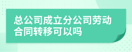 总公司成立分公司劳动合同转移可以吗