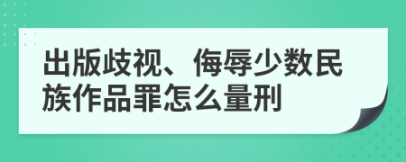 出版歧视、侮辱少数民族作品罪怎么量刑