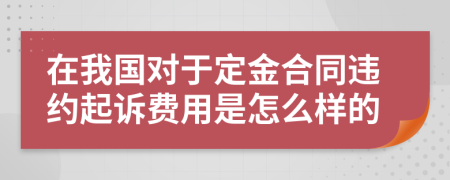 在我国对于定金合同违约起诉费用是怎么样的