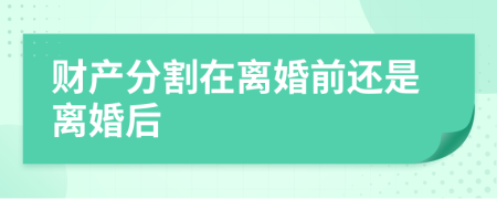 财产分割在离婚前还是离婚后