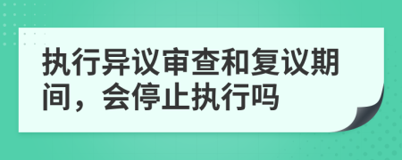 执行异议审查和复议期间，会停止执行吗