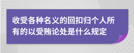 收受各种名义的回扣归个人所有的以受贿论处是什么规定