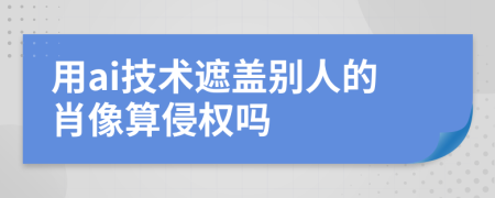 用ai技术遮盖别人的肖像算侵权吗