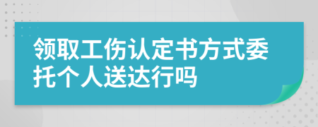 领取工伤认定书方式委托个人送达行吗