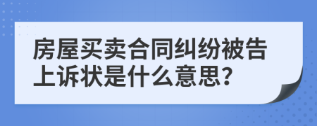 房屋买卖合同纠纷被告上诉状是什么意思？