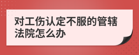 对工伤认定不服的管辖法院怎么办