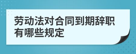 劳动法对合同到期辞职有哪些规定