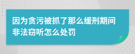 因为贪污被抓了那么缓刑期间非法窃听怎么处罚