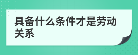 具备什么条件才是劳动关系