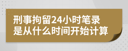 刑事拘留24小时笔录是从什么时间开始计算