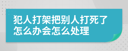 犯人打架把别人打死了怎么办会怎么处理