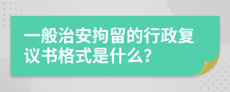 一般治安拘留的行政复议书格式是什么？