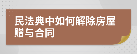 民法典中如何解除房屋赠与合同