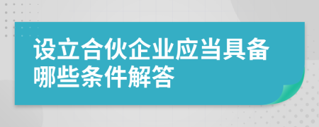 设立合伙企业应当具备哪些条件解答