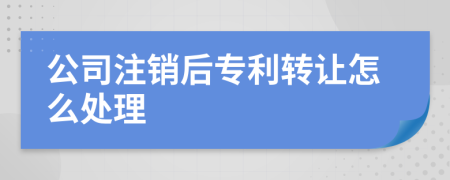 公司注销后专利转让怎么处理