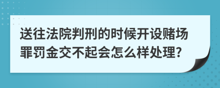 送往法院判刑的时候开设赌场罪罚金交不起会怎么样处理?