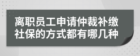 离职员工申请仲裁补缴社保的方式都有哪几种