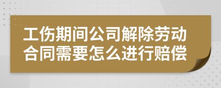 工伤期间公司解除劳动合同需要怎么进行赔偿