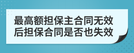 最高额担保主合同无效后担保合同是否也失效