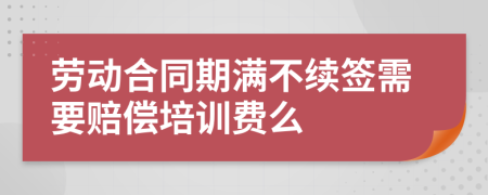 劳动合同期满不续签需要赔偿培训费么