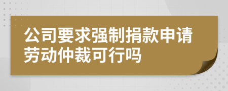 公司要求强制捐款申请劳动仲裁可行吗