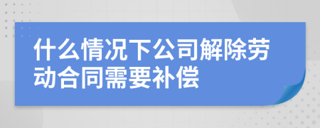 什么情况下公司解除劳动合同需要补偿