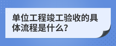 单位工程竣工验收的具体流程是什么？