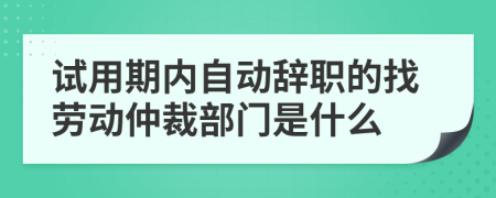 试用期内自动辞职的找劳动仲裁部门是什么