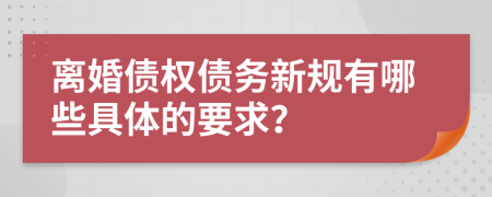 离婚债权债务新规有哪些具体的要求？