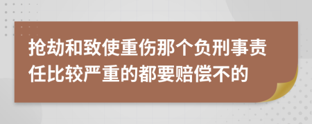 抢劫和致使重伤那个负刑事责任比较严重的都要赔偿不的